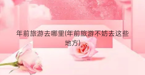 年前旅游去哪里(年前旅游不妨去这些地方)