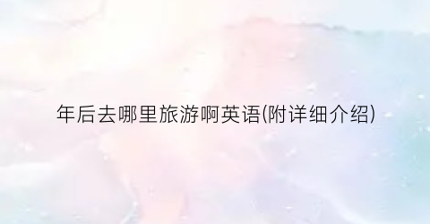 年后去哪里旅游啊英语(附详细介绍)