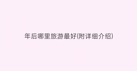 年后哪里旅游最好(附详细介绍)