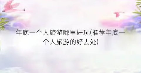 年底一个人旅游哪里好玩(推荐年底一个人旅游的好去处)