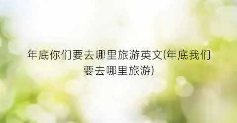 年底你们要去哪里旅游英文(年底我们要去哪里旅游)