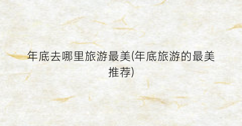 年底去哪里旅游最美(年底旅游的最美推荐)