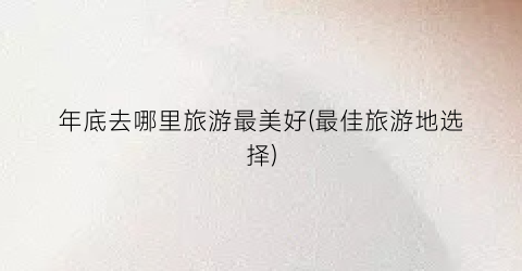 年底去哪里旅游最美好(最佳旅游地选择)