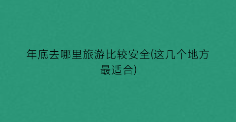 年底去哪里旅游比较安全(这几个地方最适合)