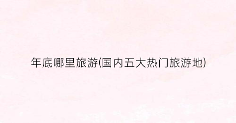年底哪里旅游(国内五大热门旅游地)