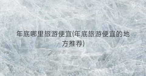 年底哪里旅游便宜(年底旅游便宜的地方推荐)