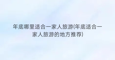 年底哪里适合一家人旅游(年底适合一家人旅游的地方推荐)