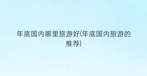 年底国内哪里旅游好(年底国内旅游的推荐)