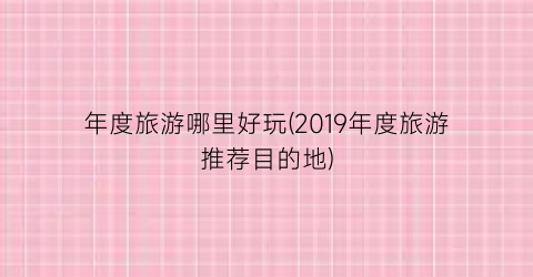 年度旅游哪里好玩(2019年度旅游推荐目的地)