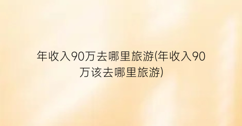 年收入90万去哪里旅游(年收入90万该去哪里旅游)