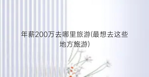 年薪200万去哪里旅游(最想去这些地方旅游)