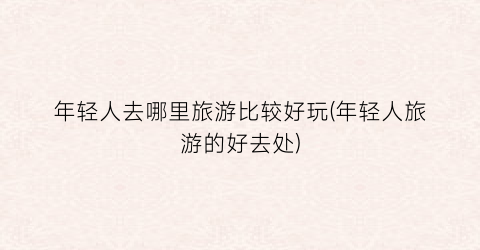 年轻人去哪里旅游比较好玩(年轻人旅游的好去处)