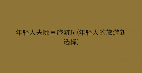 年轻人去哪里旅游玩(年轻人的旅游新选择)