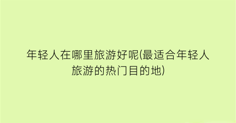年轻人在哪里旅游好呢(最适合年轻人旅游的热门目的地)