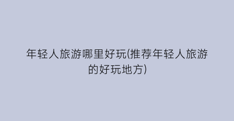 年轻人旅游哪里好玩(推荐年轻人旅游的好玩地方)