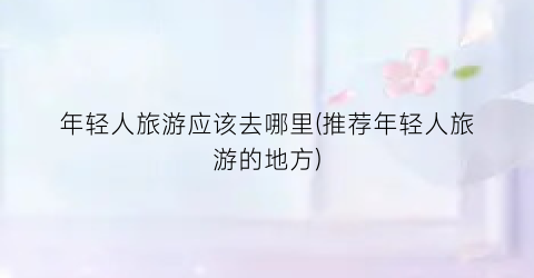年轻人旅游应该去哪里(推荐年轻人旅游的地方)