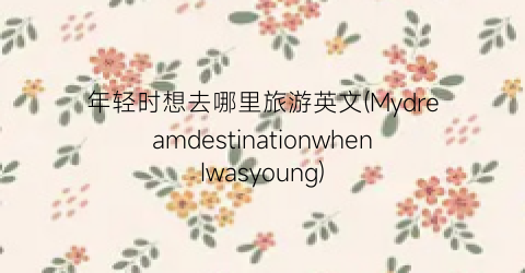 年轻时想去哪里旅游英文(MydreamdestinationwhenIwasyoung)