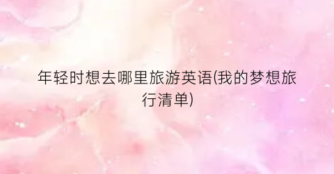 年轻时想去哪里旅游英语(我的梦想旅行清单)