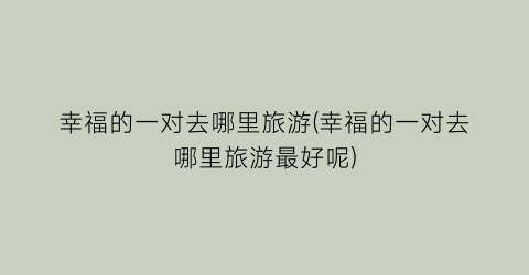 幸福的一对去哪里旅游(幸福的一对去哪里旅游最好呢)