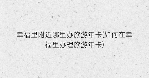 幸福里附近哪里办旅游年卡(如何在幸福里办理旅游年卡)