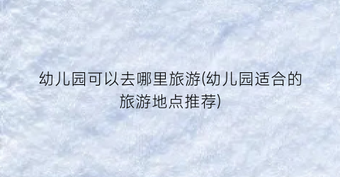 幼儿园可以去哪里旅游(幼儿园适合的旅游地点推荐)