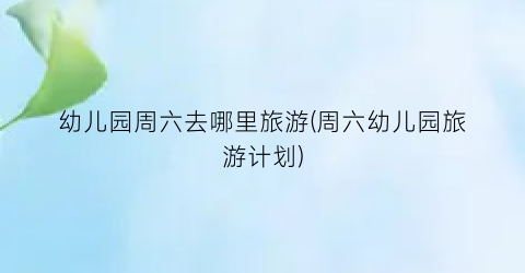 幼儿园周六去哪里旅游(周六幼儿园旅游计划)