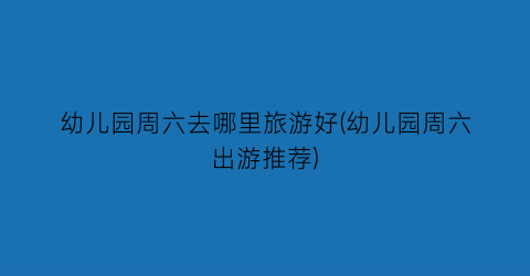 幼儿园周六去哪里旅游好(幼儿园周六出游推荐)