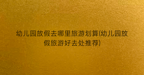 幼儿园放假去哪里旅游划算(幼儿园放假旅游好去处推荐)