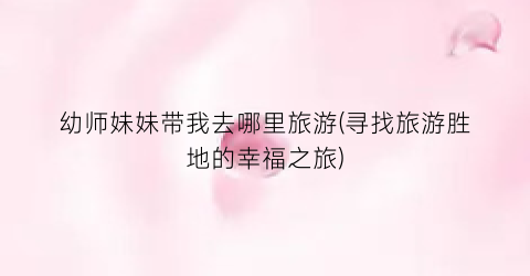 幼师妹妹带我去哪里旅游(寻找旅游胜地的幸福之旅)