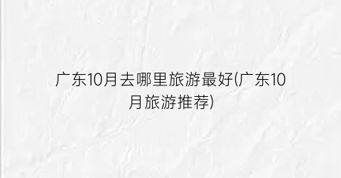 广东10月去哪里旅游最好(广东10月旅游推荐)