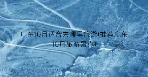 广东10月适合去哪里旅游(推荐广东10月旅游景点)