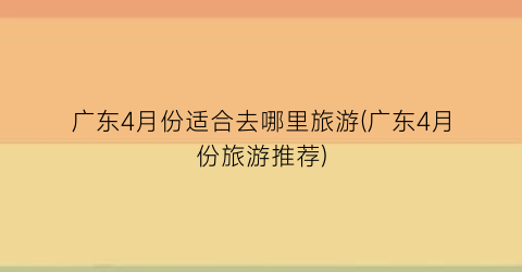 广东4月份适合去哪里旅游(广东4月份旅游推荐)