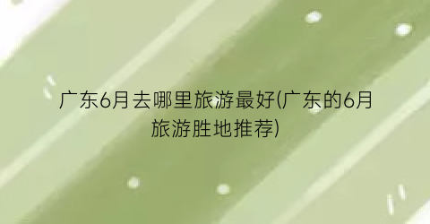 广东6月去哪里旅游最好(广东的6月旅游胜地推荐)