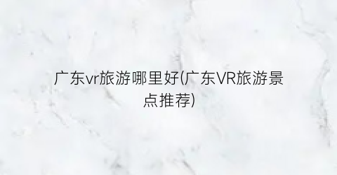 广东vr旅游哪里好(广东VR旅游景点推荐)