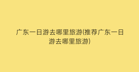 广东一日游去哪里旅游(推荐广东一日游去哪里旅游)