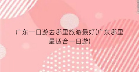 广东一日游去哪里旅游最好(广东哪里最适合一日游)