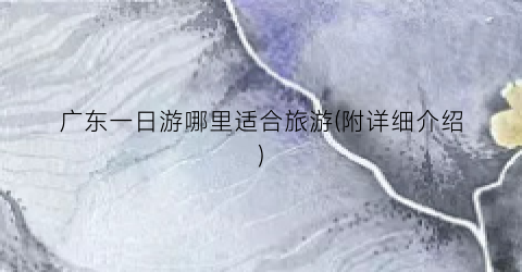广东一日游哪里适合旅游(附详细介绍)