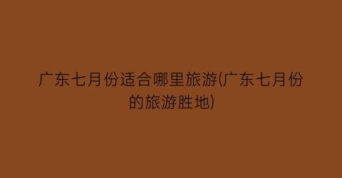 广东七月份适合哪里旅游(广东七月份的旅游胜地)