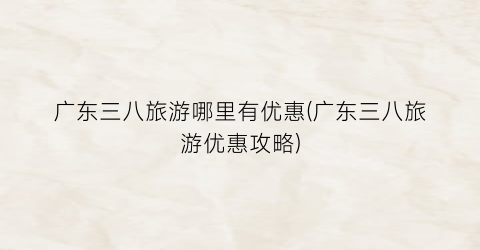 广东三八旅游哪里有优惠(广东三八旅游优惠攻略)