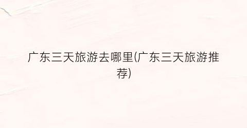 广东三天旅游去哪里(广东三天旅游推荐)