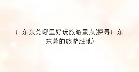 广东东莞哪里好玩旅游景点(探寻广东东莞的旅游胜地)