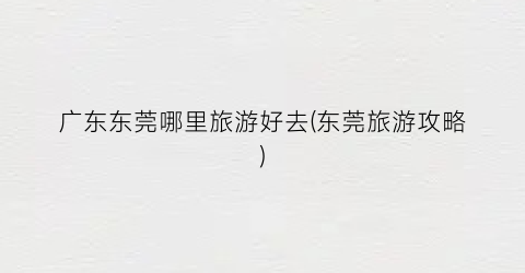 广东东莞哪里旅游好去(东莞旅游攻略)