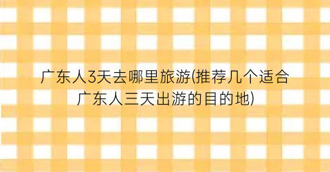 广东人3天去哪里旅游(推荐几个适合广东人三天出游的目的地)