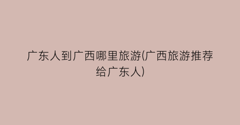 广东人到广西哪里旅游(广西旅游推荐给广东人)