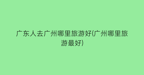 广东人去广州哪里旅游好(广州哪里旅游最好)