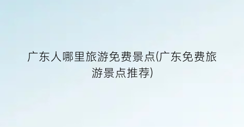 广东人哪里旅游免费景点(广东免费旅游景点推荐)