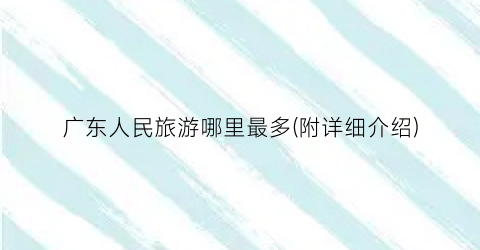 广东人民旅游哪里最多(附详细介绍)