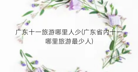 广东十一旅游哪里人少(广东省内十一哪里旅游最少人)