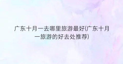 广东十月一去哪里旅游最好(广东十月一旅游的好去处推荐)