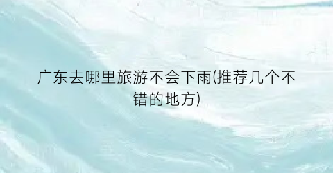 广东去哪里旅游不会下雨(推荐几个不错的地方)